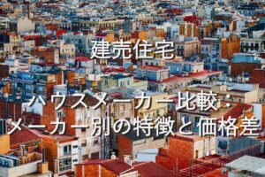 不動産知識㉓　建売住宅　ハウスメーカー比較：メーカー別の特徴と価格差